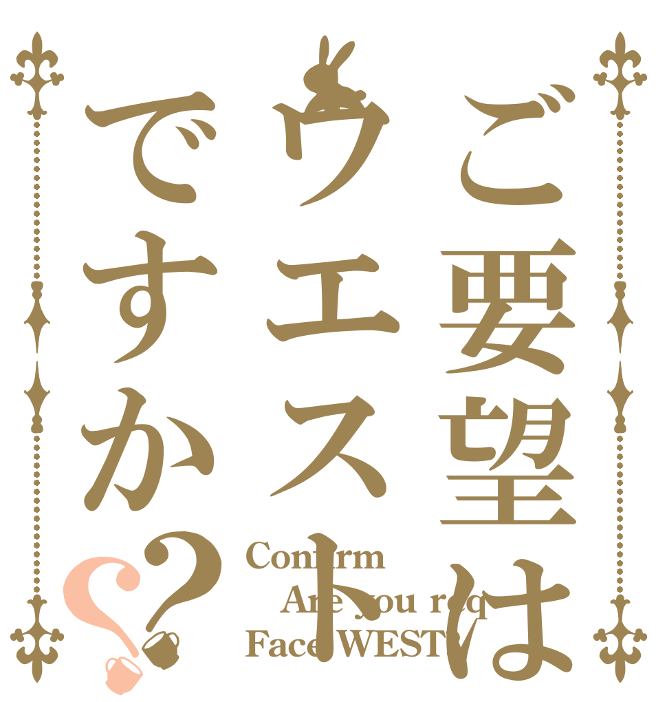 ご要望はウエストですか？？ Confirm Are you req Face WEST?