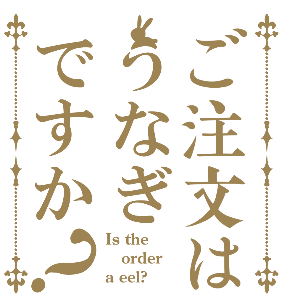 ご注文はうなぎですか？ Is the order a eel?