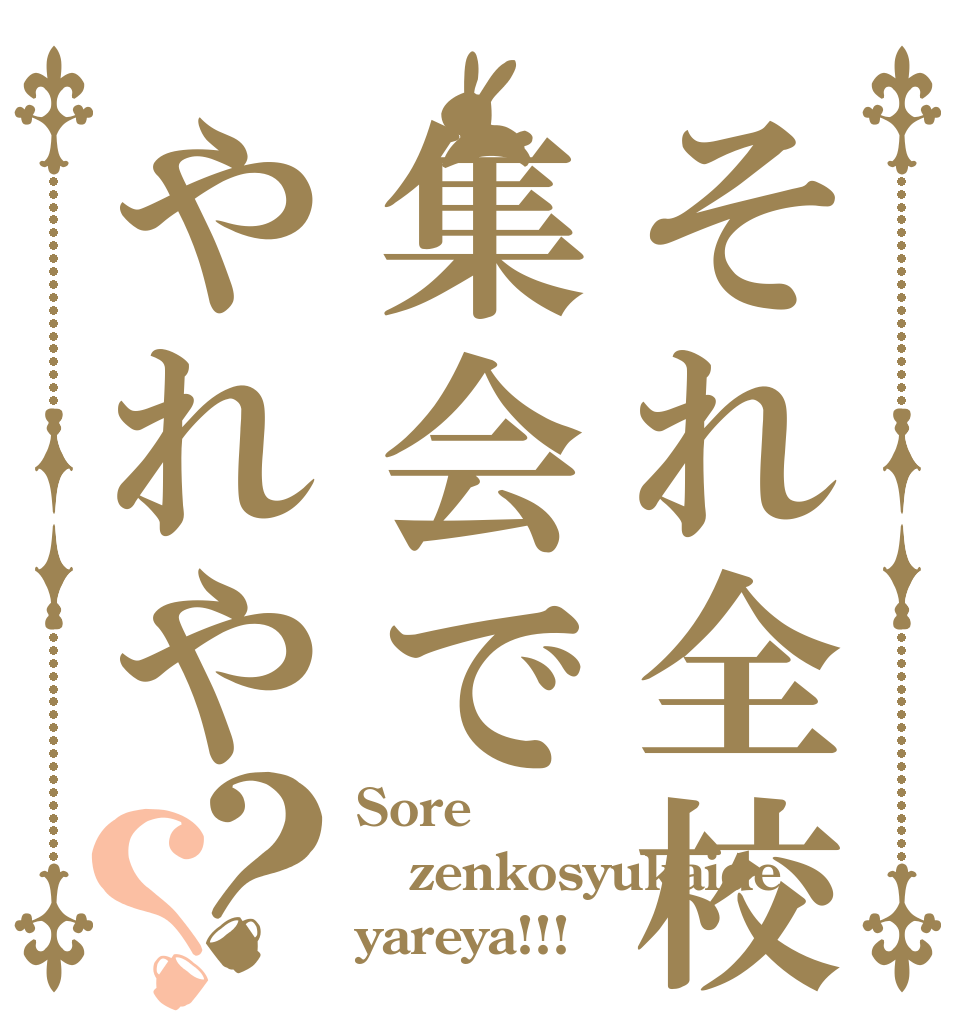 それ全校集会でやれや？？ Sore zenkosyukaide yareya!!!