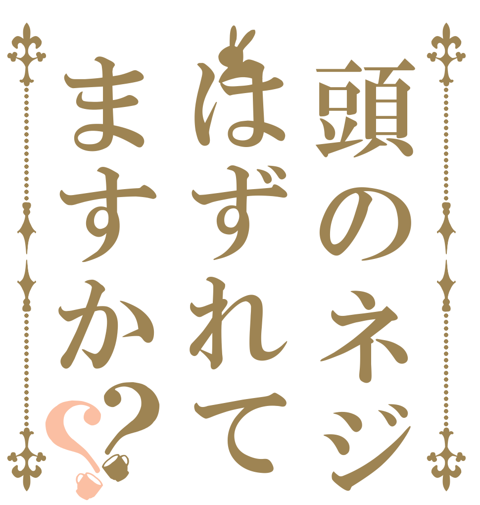 頭のネジはずれてますか？？      