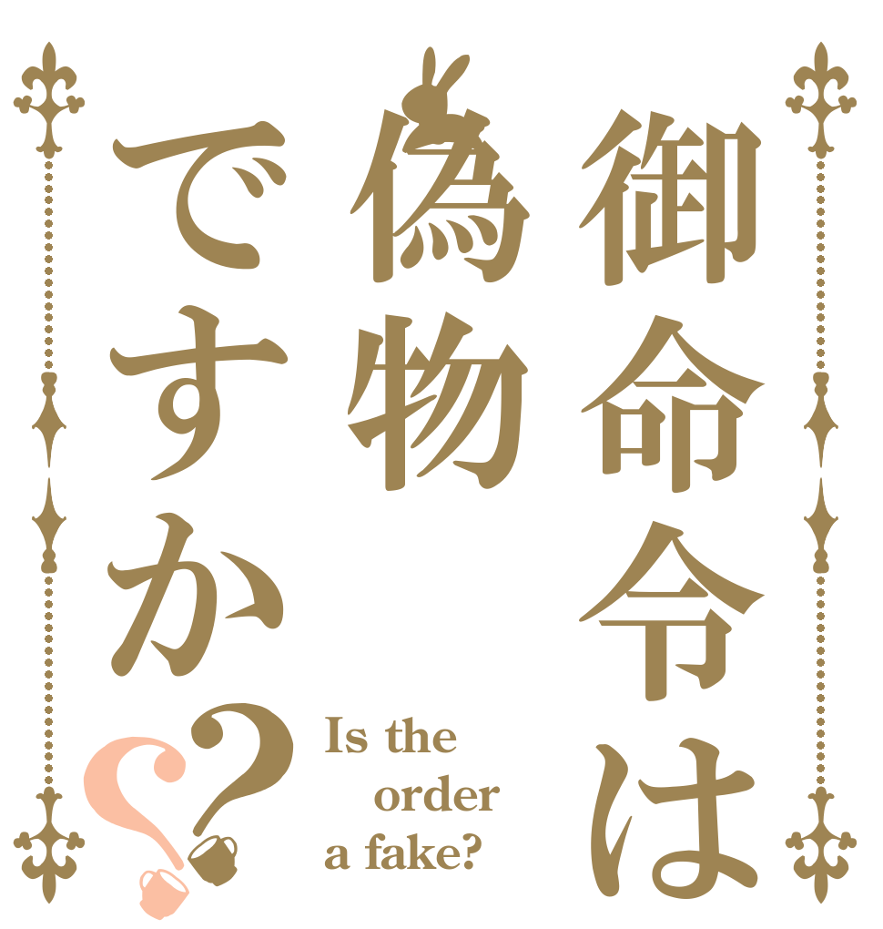 御命令は偽物ですか？？ Is the order a fake?