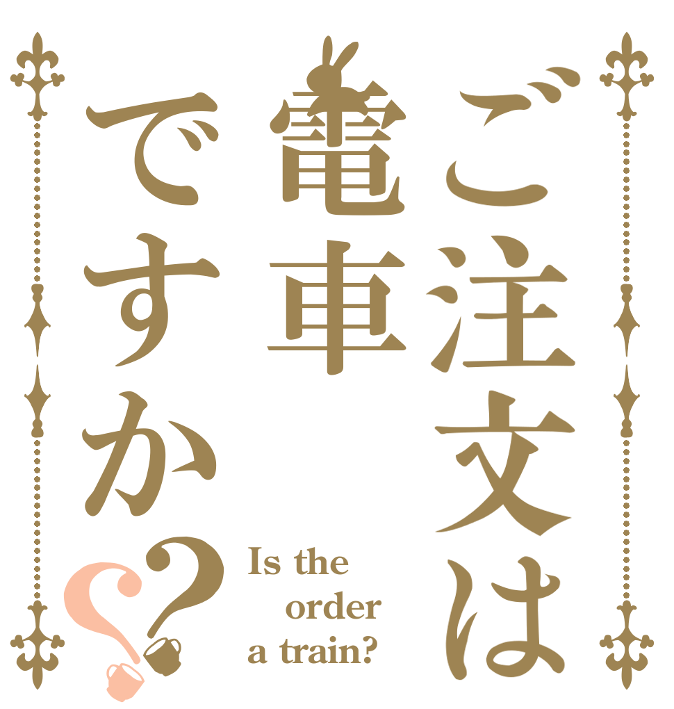 ご注文は電車ですか？？ Is the order a train?