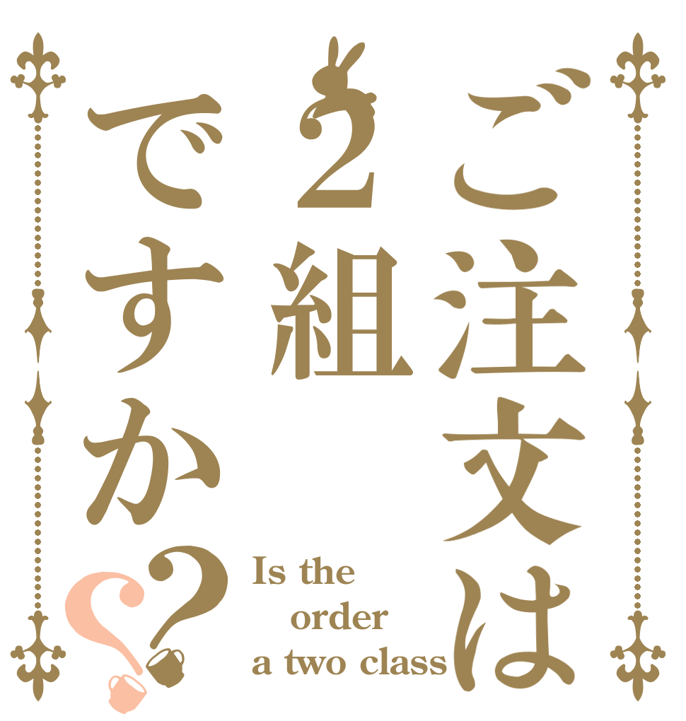 ご注文は２組ですか？？ Is the order a two class？
