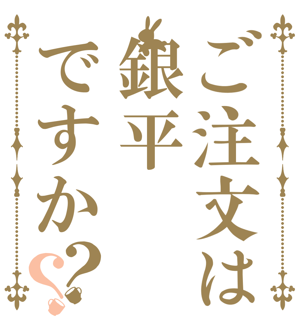 ご注文は銀平ですか？？ ＮＯ！ ＮＯ！ＮＯ！ ＮＯ！！！