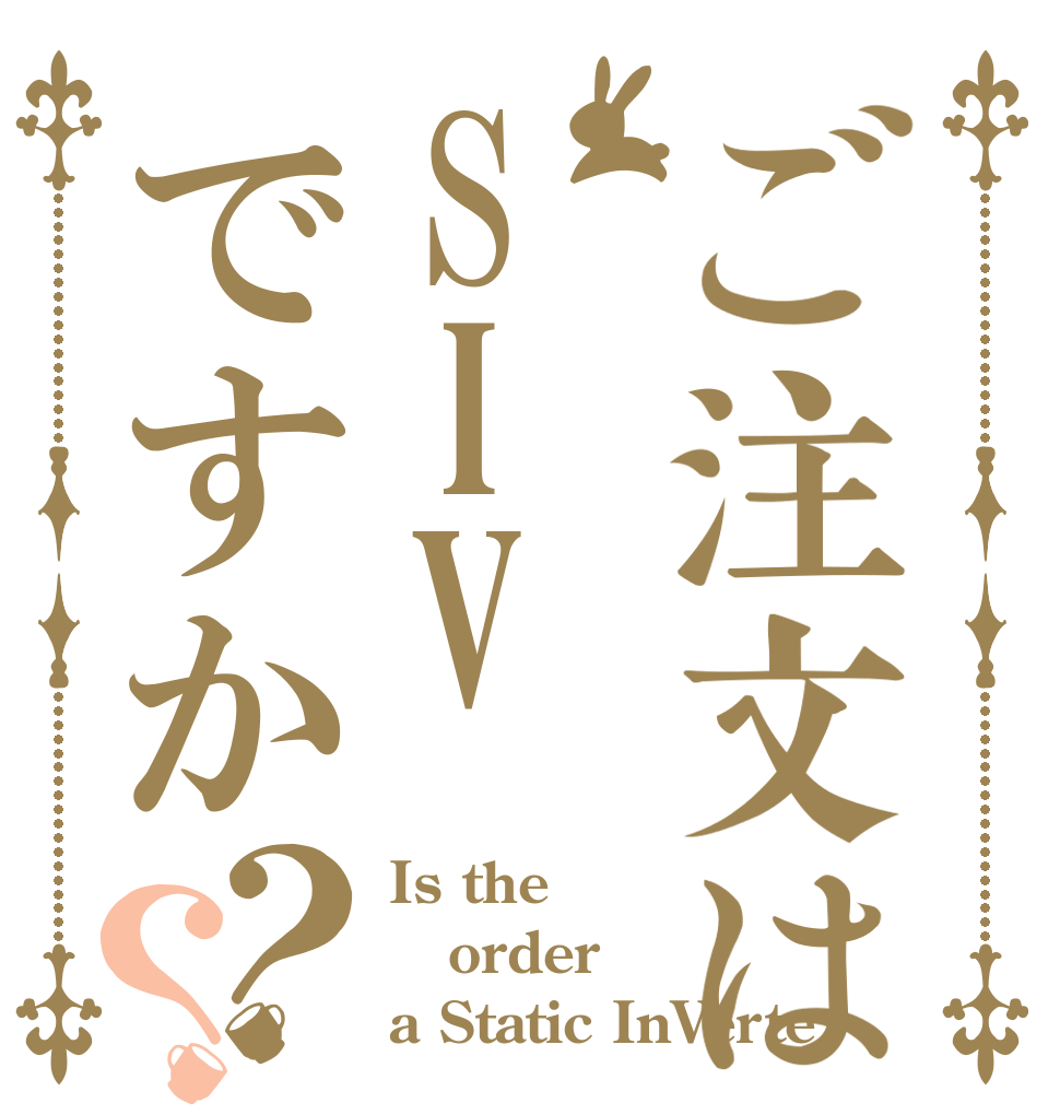 ご注文はSIVですか？？ Is the order a Static InVerte