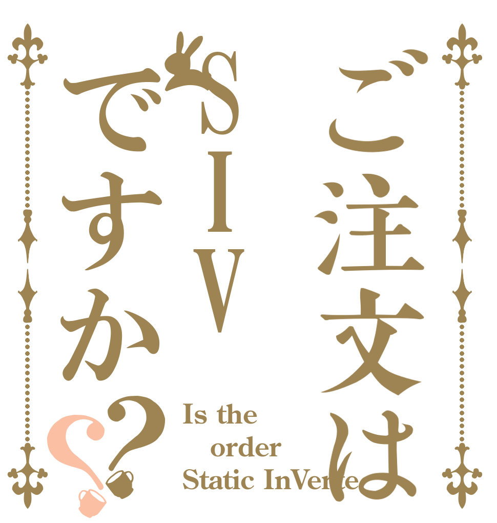 ご注文はSIVですか？？ Is the order Static InVerte