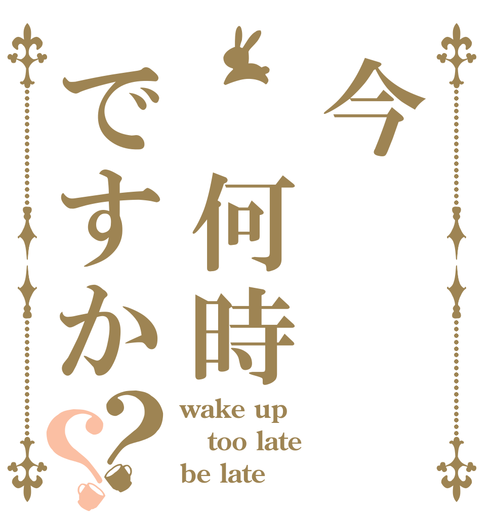 今 何時ですか？？ wake up too late be late