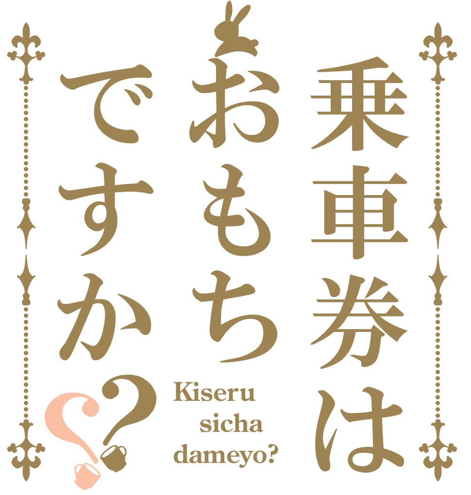 乗車券はおもちですか？？ Kiseru sicha dameyo?
