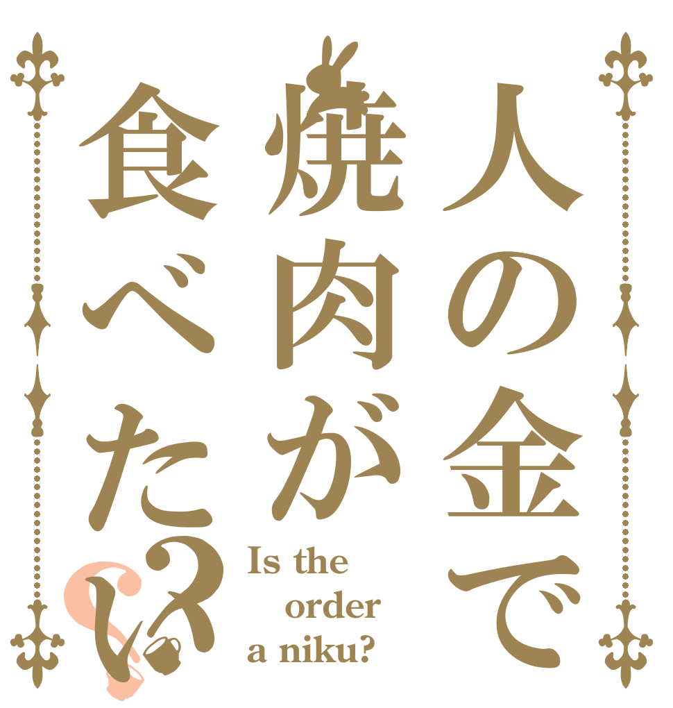 人の金で焼肉が食べたい？？ Is the order a niku?