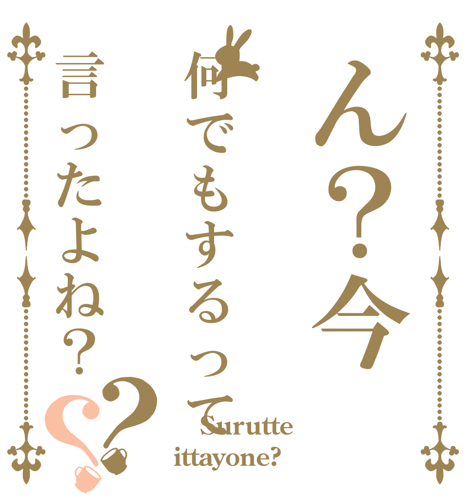 ん？今何でもするって言ったよね？？？  Surutte ittayone?