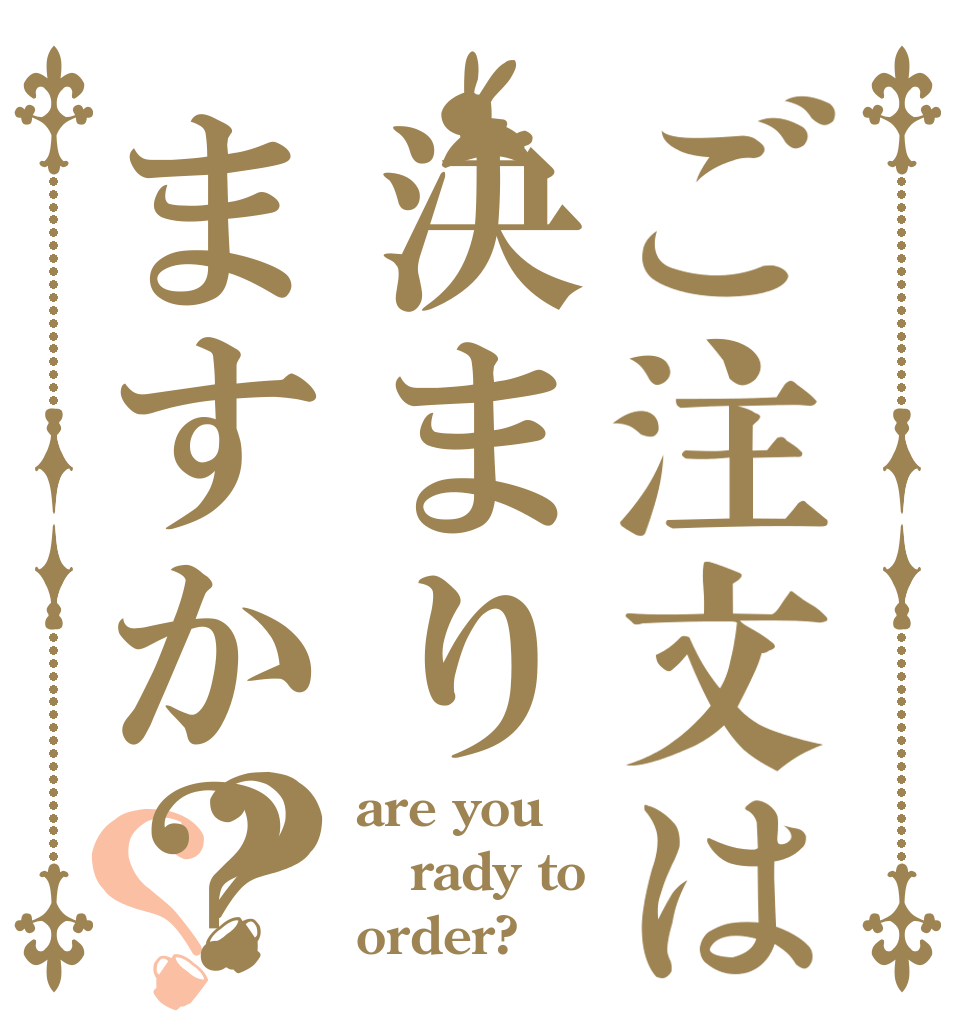 ご注文は決まりますか？？？ are you rady to order?