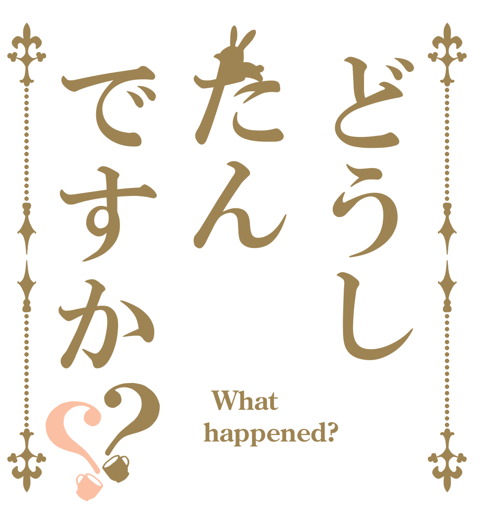 どうしたんですか？？     What happened?  