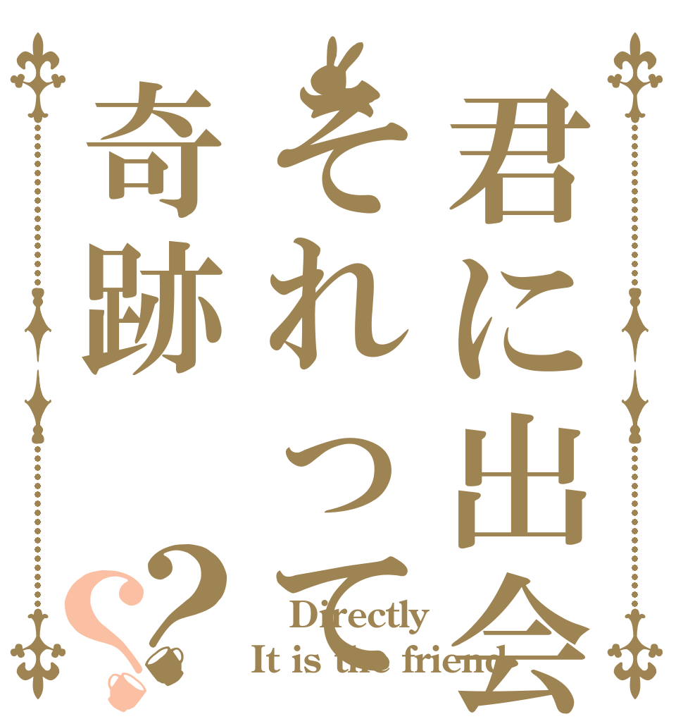 君に出会えたそれって奇跡？？  Directly It is the friend