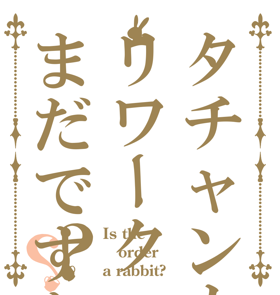 タチャンカリワークまだですか？？ Is the order a rabbit?