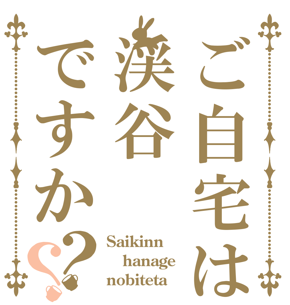 ご自宅は渓谷ですか？？ Saikinn hanage nobiteta