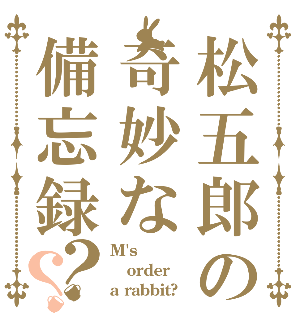 松五郎の奇妙な備忘録？？ M's order a rabbit?