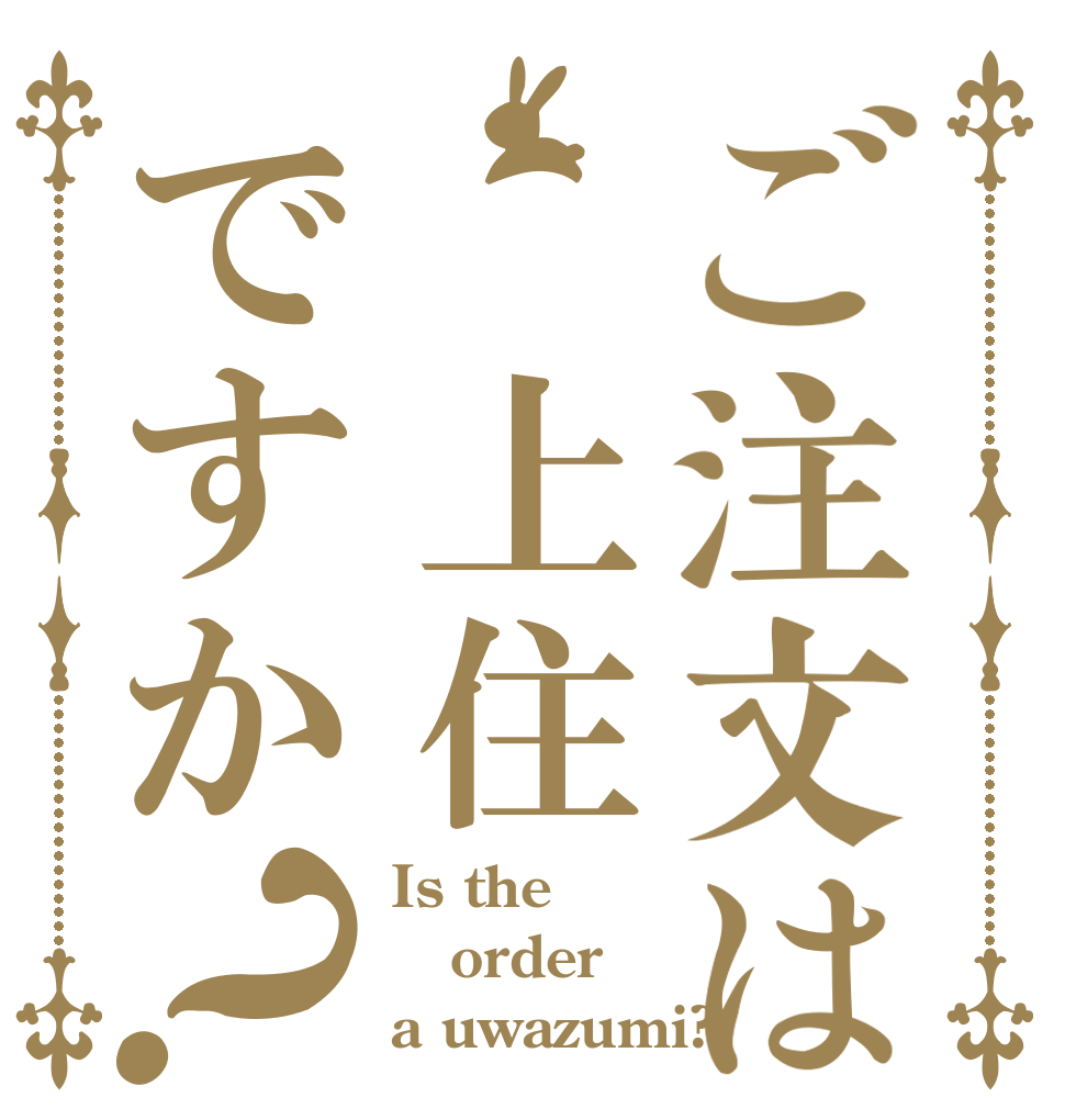 ご注文は 上住ですか？ Is the order a uwazumi?