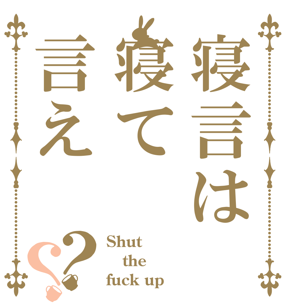 寝言は寝て言え？？ Shut  the fuck up