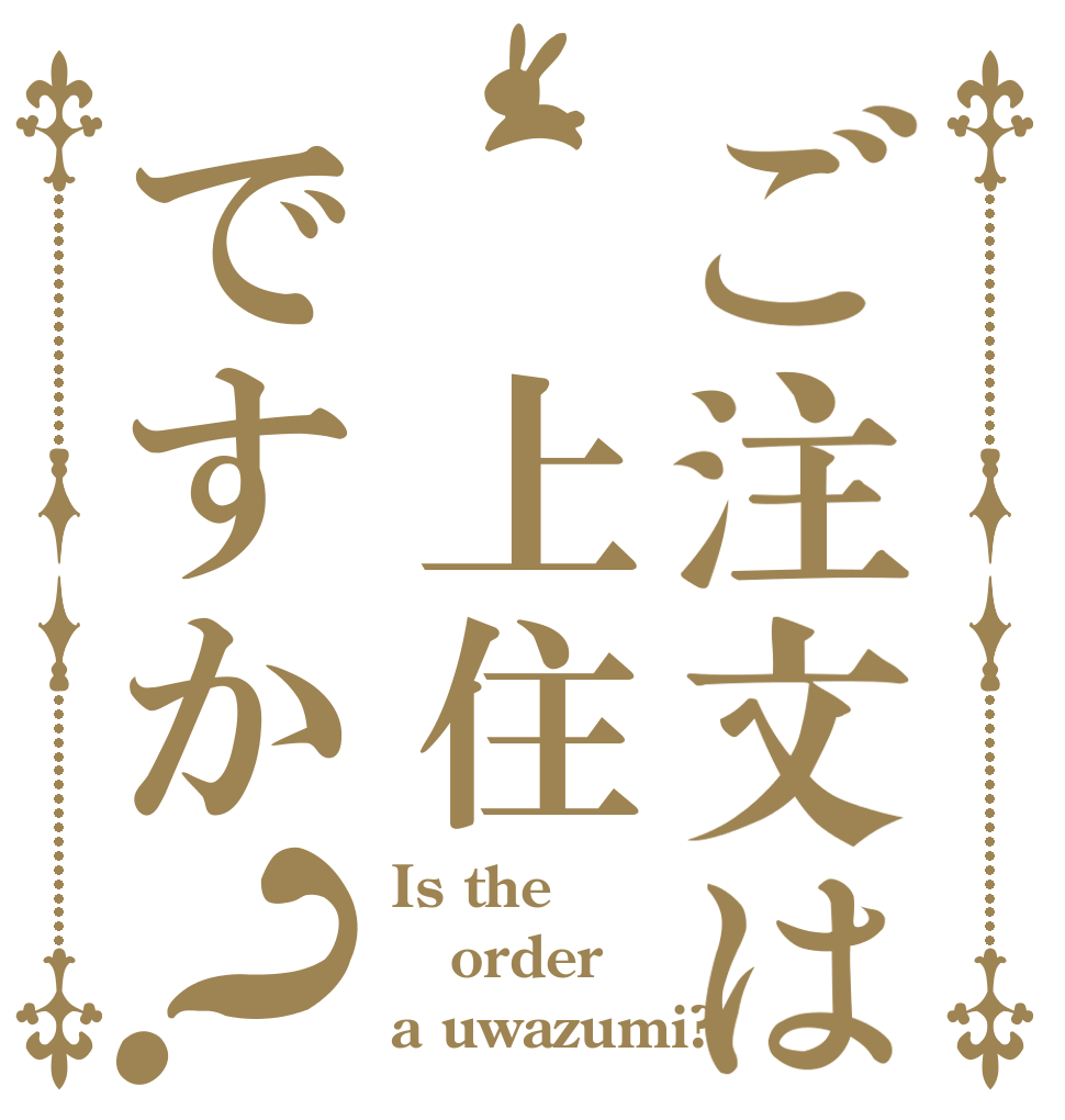 ご注文は 上住ですか？ Is the order a uwazumi?