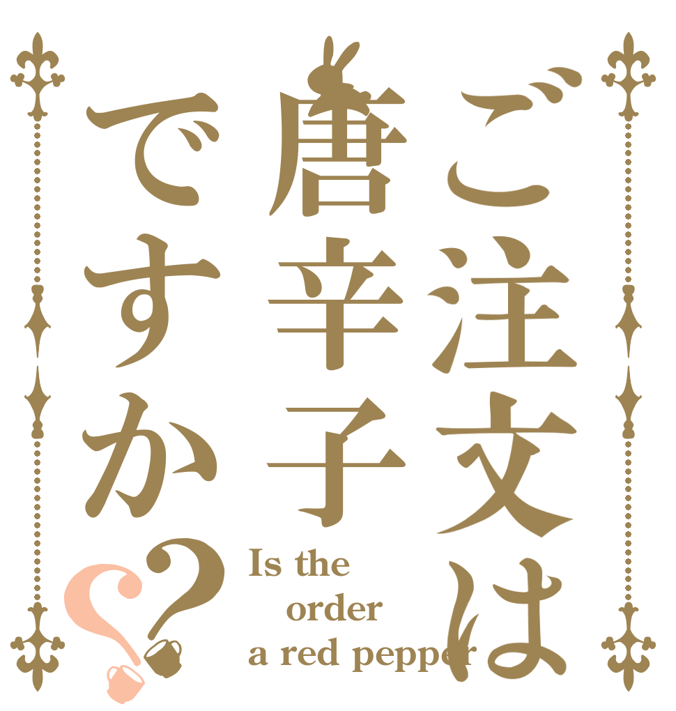 ご注文は唐辛子ですか？？ Is the order a red pepper？
