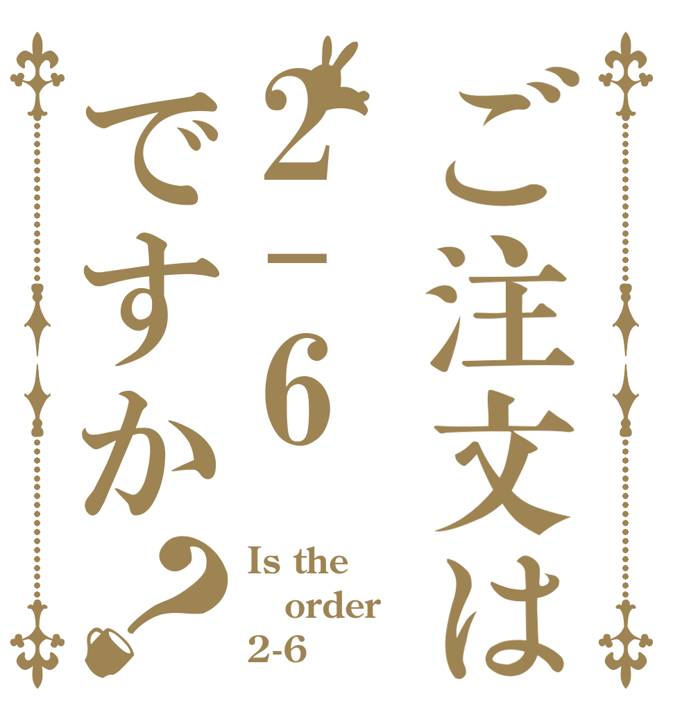 ご注文は2-6ですか？ Is the order 2-6