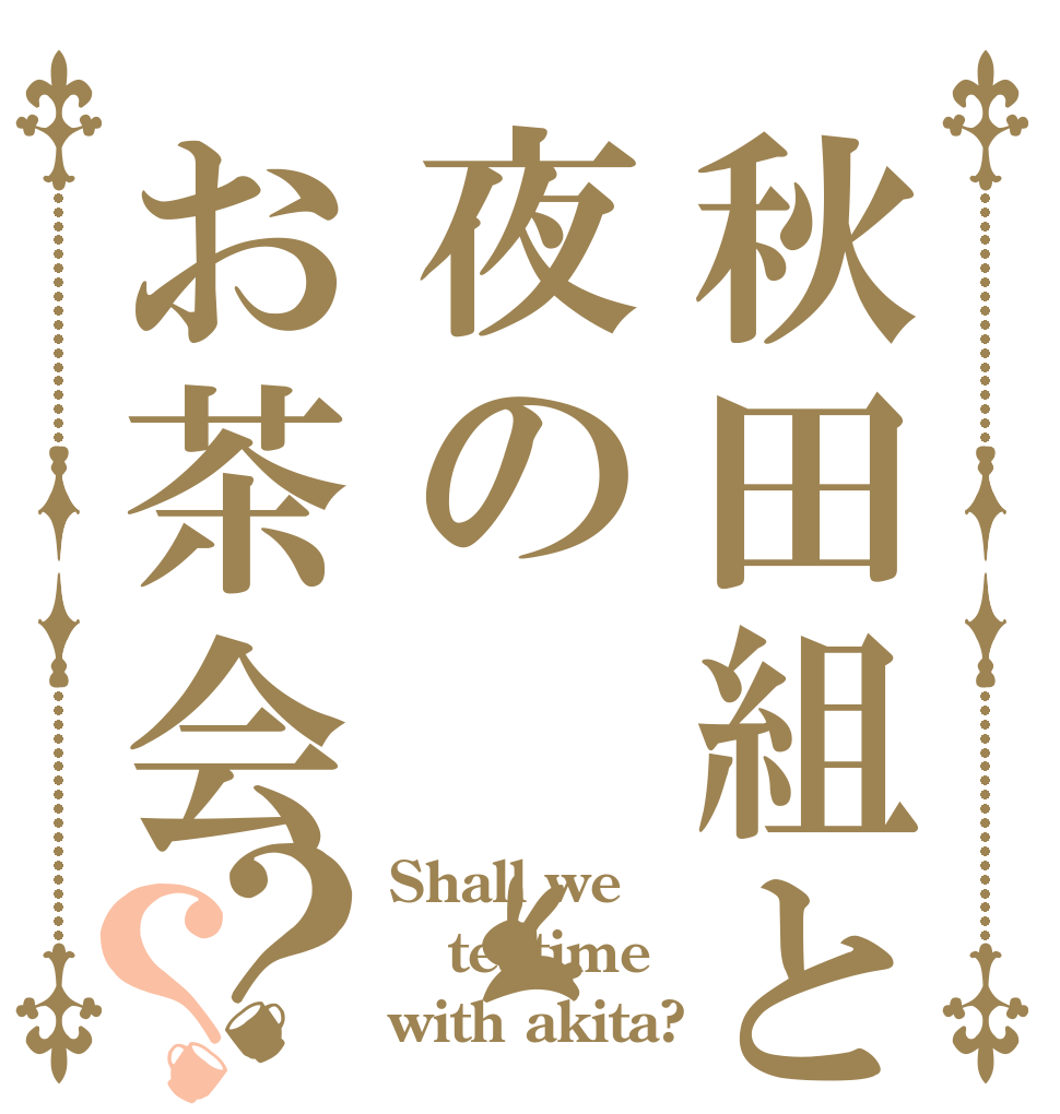 秋田組と夜のお茶会？？ Shall we teatime with akita?