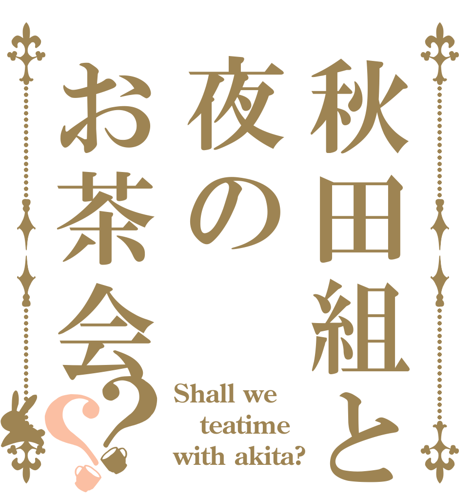 秋田組と夜のお茶会？？ Shall we teatime with akita?