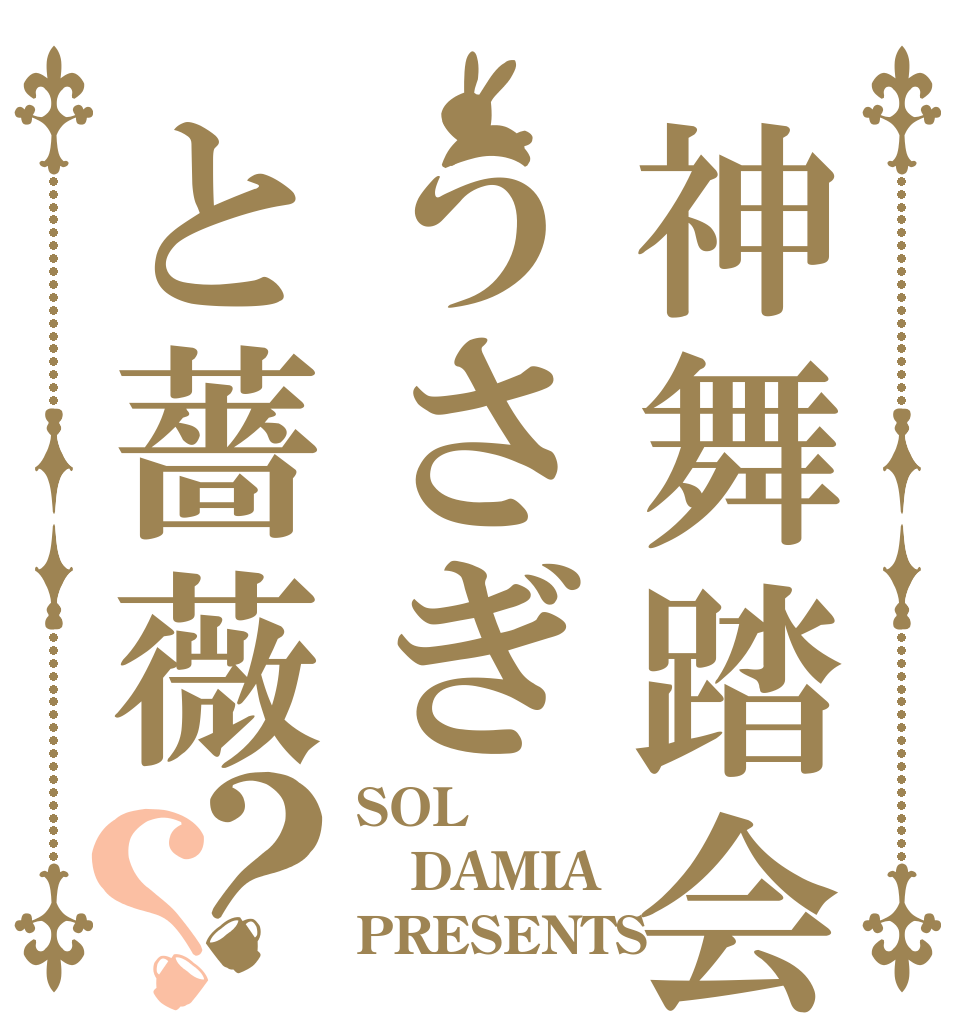 神舞踏会うさぎと薔薇？？ SOL DAMIA PRESENTS