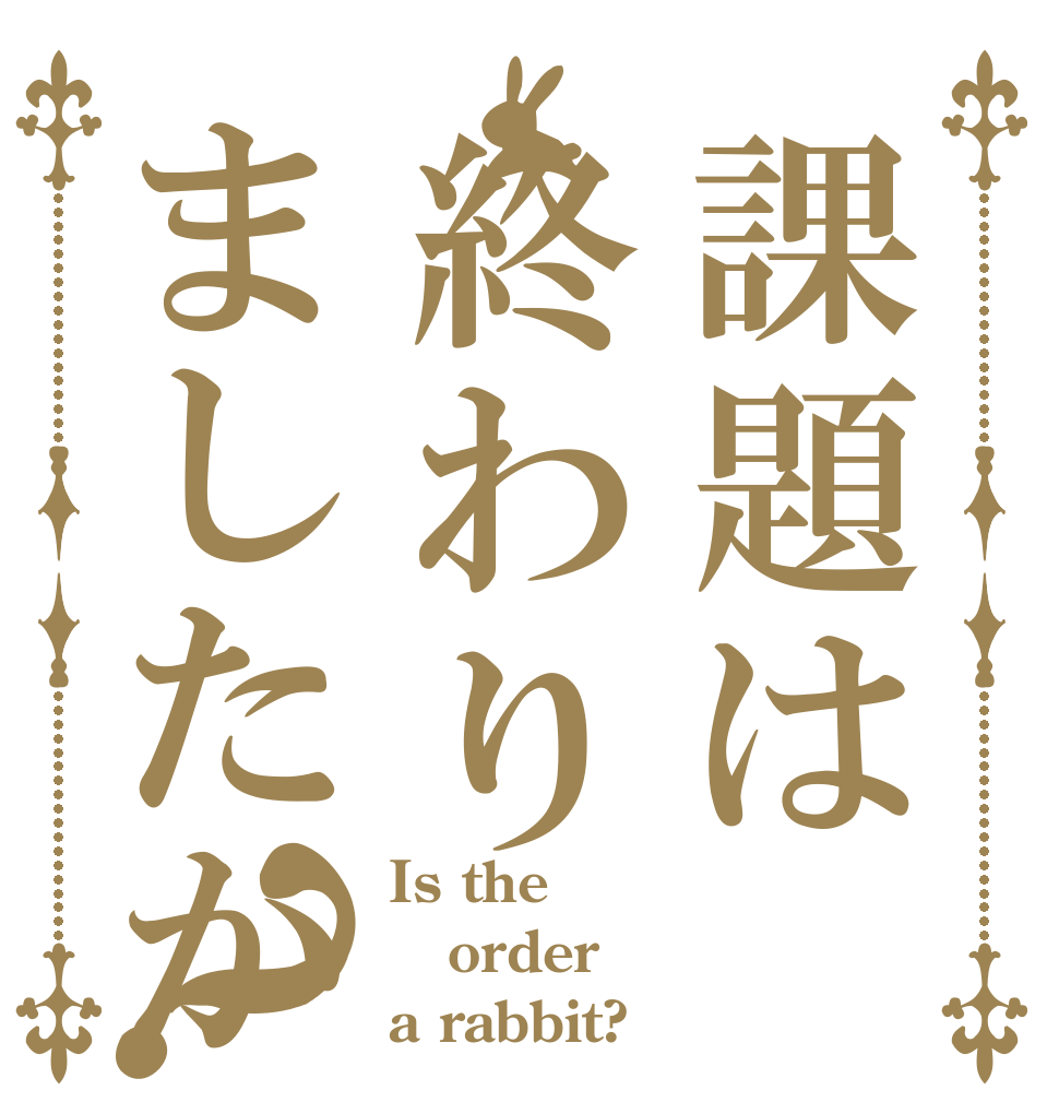 課題は終わりましたか？ Is the order a rabbit?