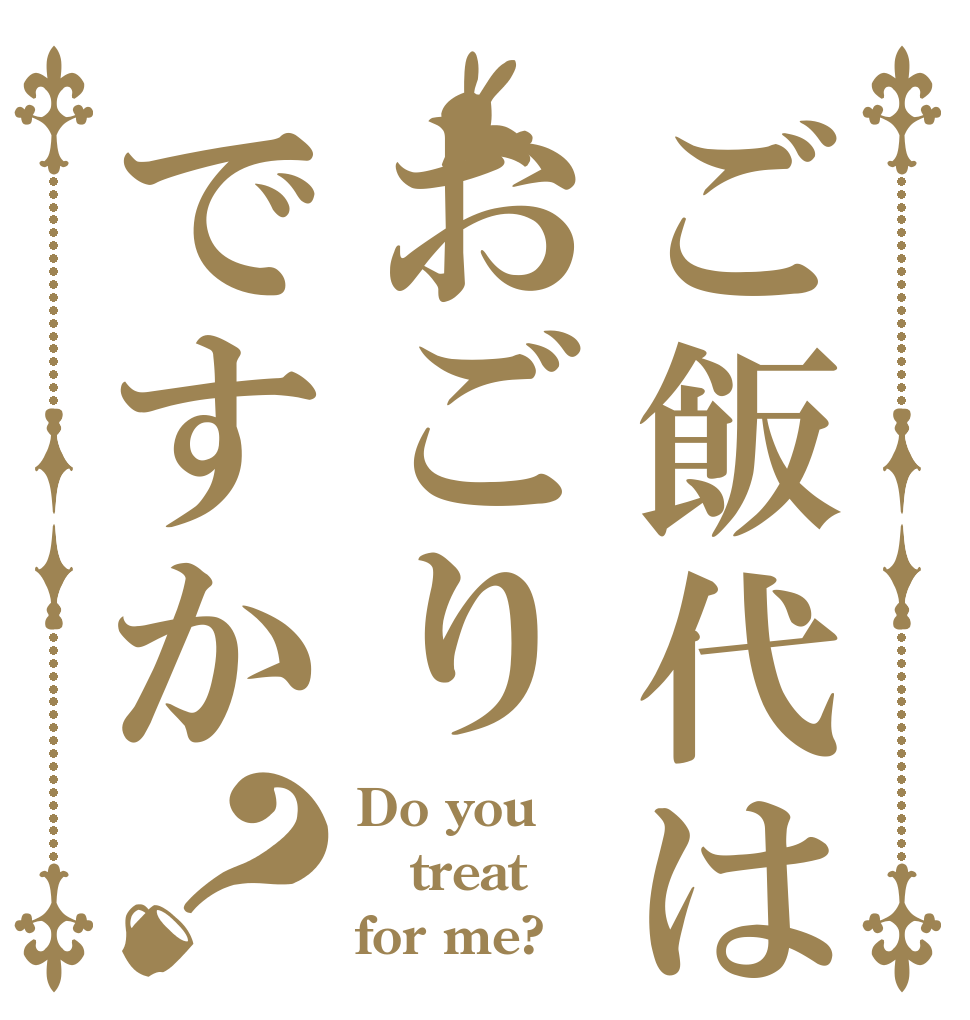 ご飯代はおごりですか？ Do you treat for me?