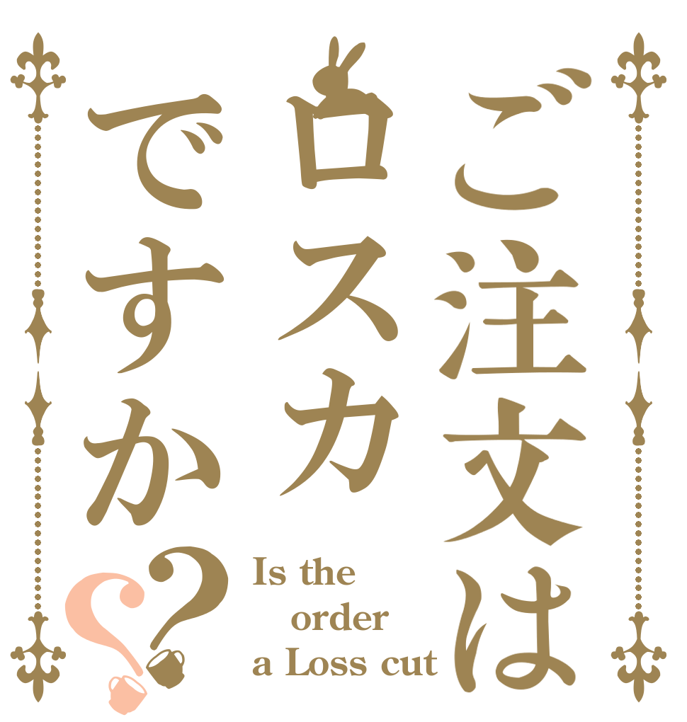 ご注文はロスカですか？？ Is the order a Loss cut？
