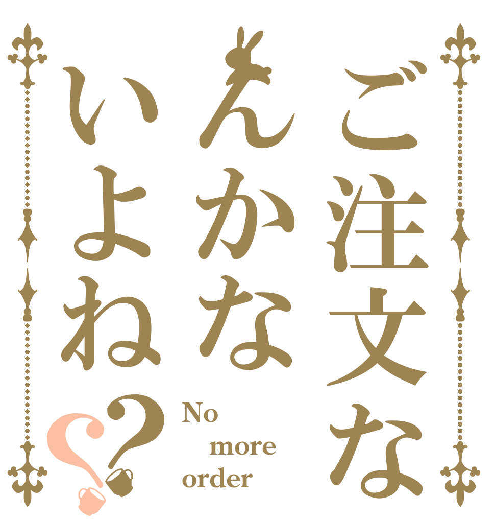 ご注文なんかないよね？？ No more order