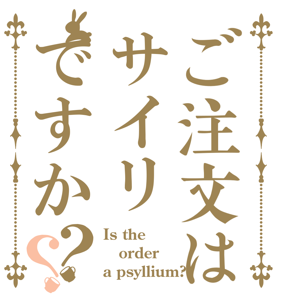 ご注文はサイリですか？？ Is the order a psyllium?