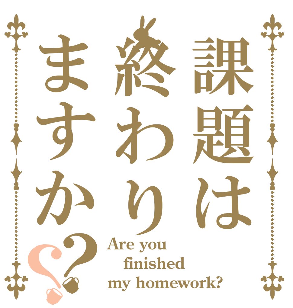 課題は終わりますか？？ Are you finished my homework?