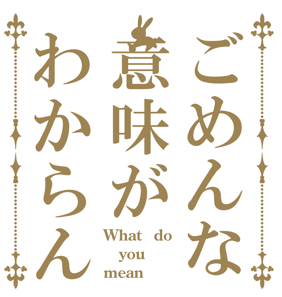 ごめんな意味がわからん What　do you mean