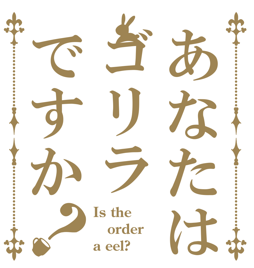 あなたはゴリラですか？ Is the order a eel?