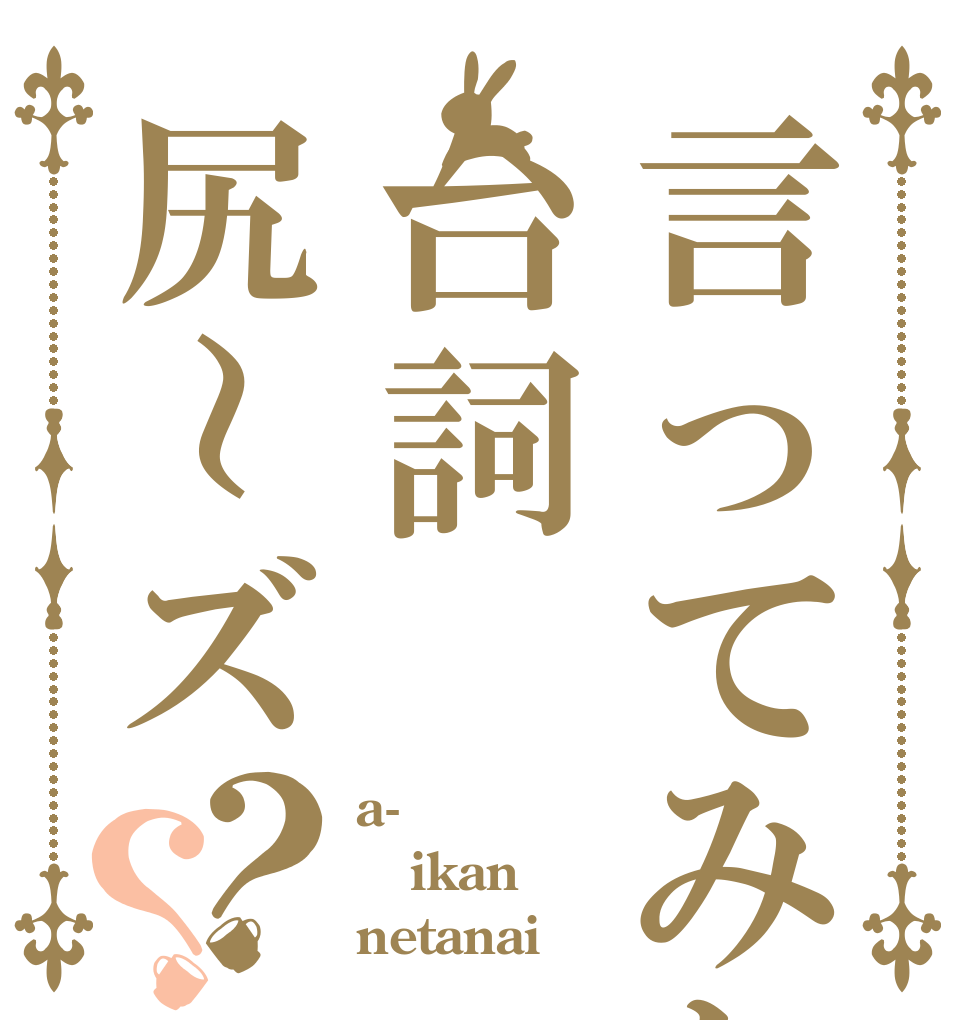 言ってみたかった台詞尻～ズ？？ a- ikan netanai