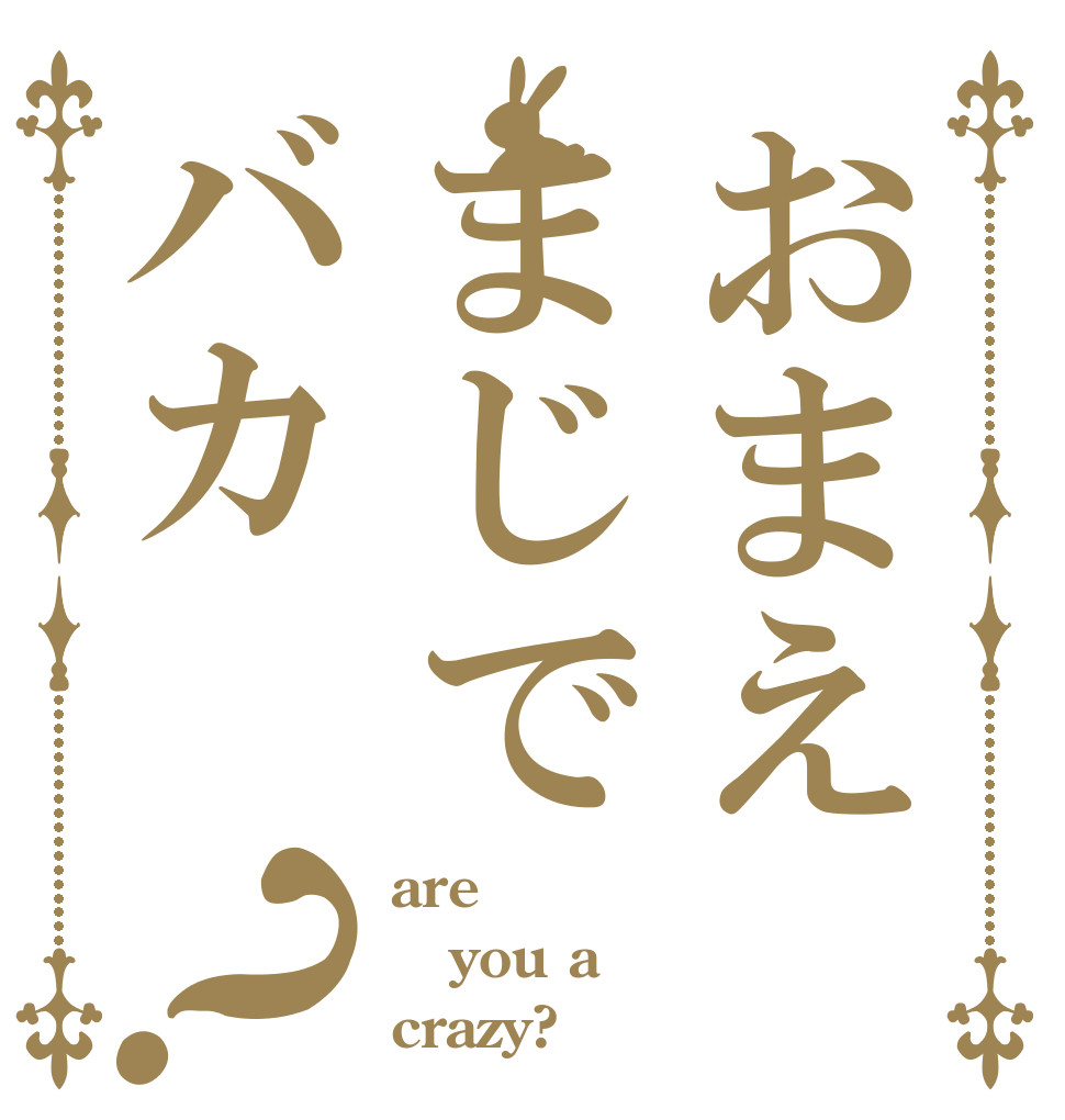おまえまじでバカ？ are  you a crazy?