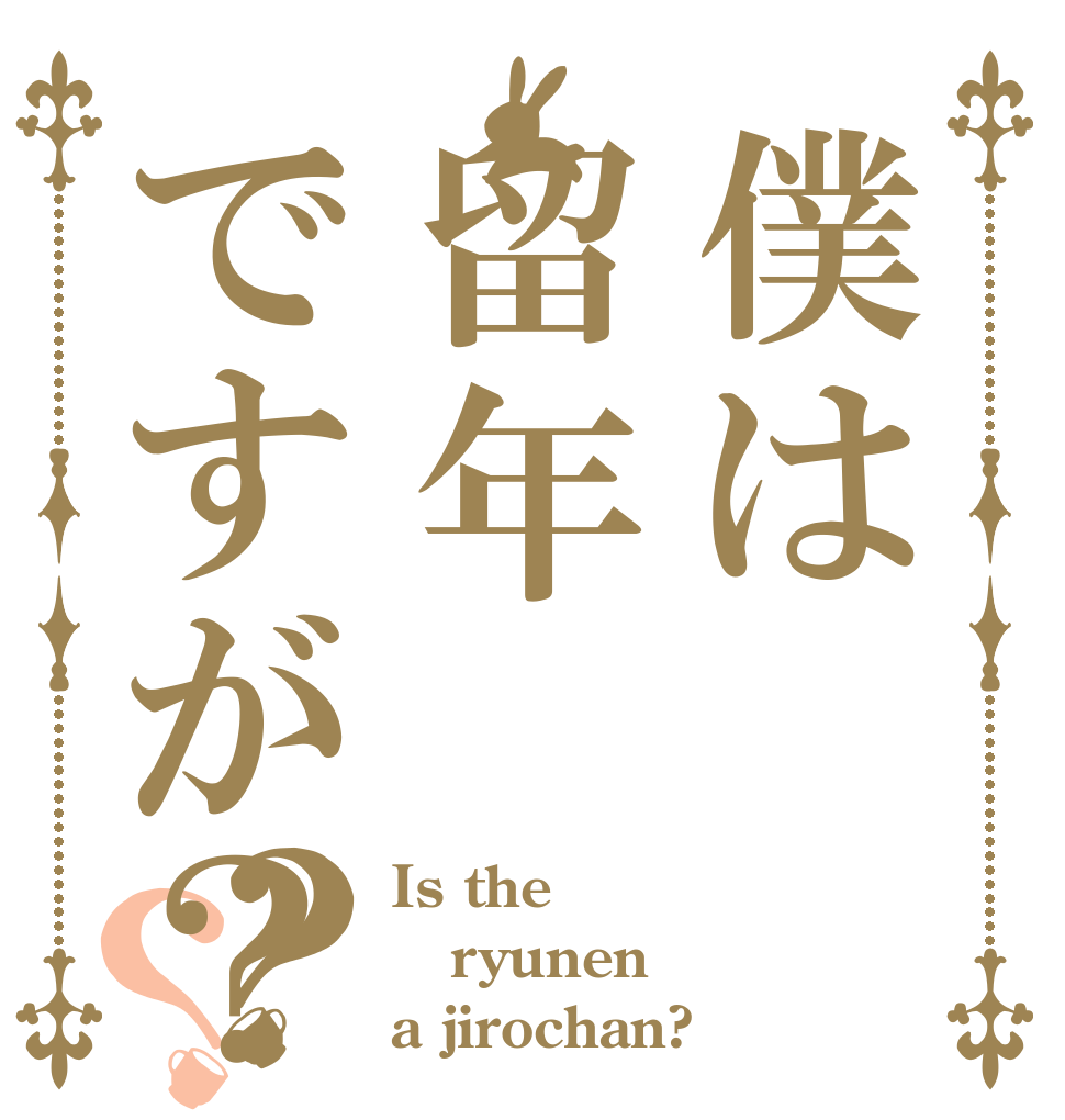 僕は留年ですが？？？ Is the ryunen a jirochan?