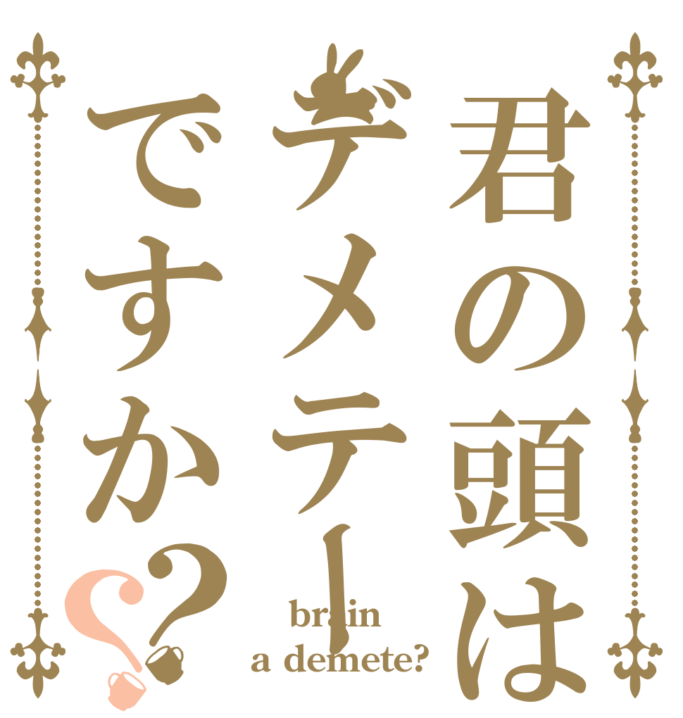 君の頭はデメテーですか？？  brain a demete?