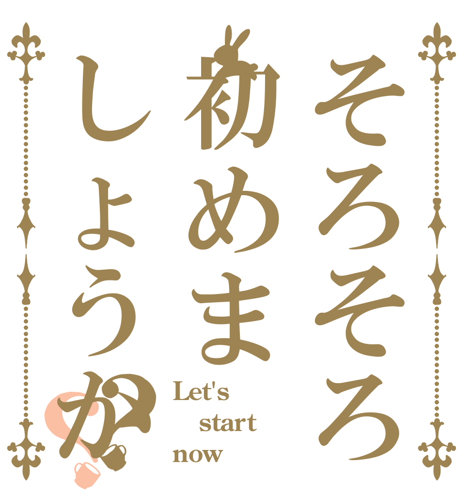そろそろ初めましょうか？？ Let's start now