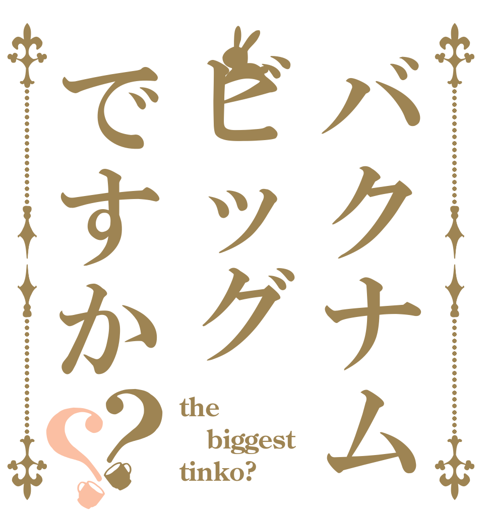 バクナムビッグですか？？ the biggest tinko?