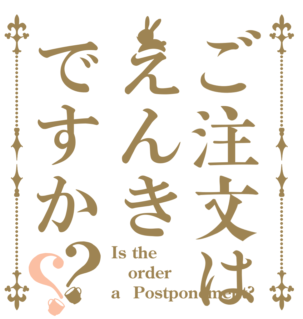 ご注文はえんきですか？？ Is the order a　Postponement?
