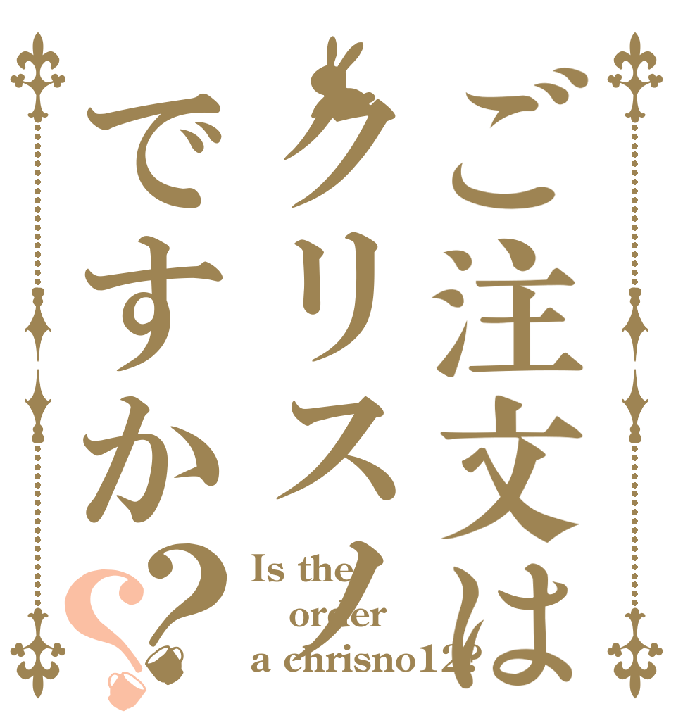 ご注文はクリスノですか？？ Is the order a chrisno12?