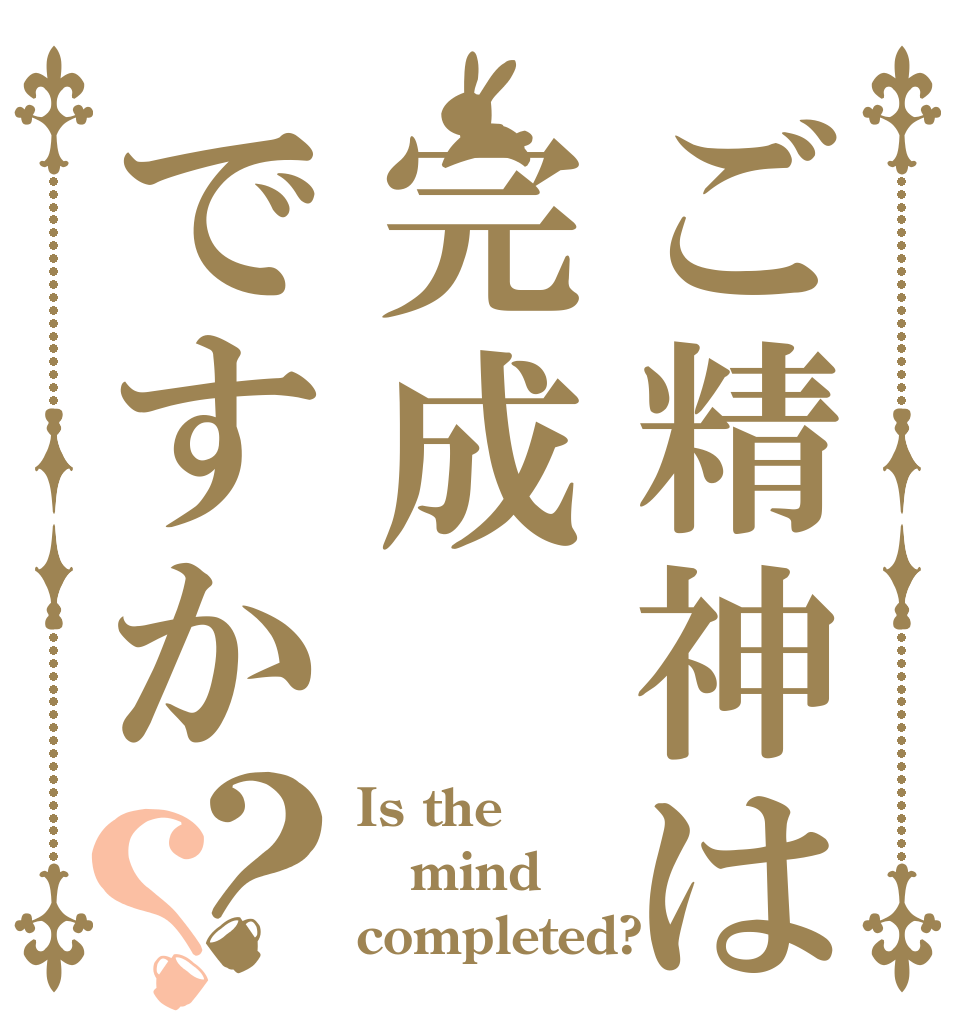 ご精神は完成ですか？？ Is the mind completed?