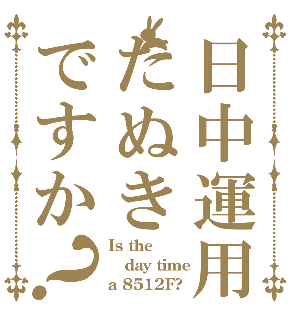 日中運用はたぬきですか？ Is the day time a 8512F?