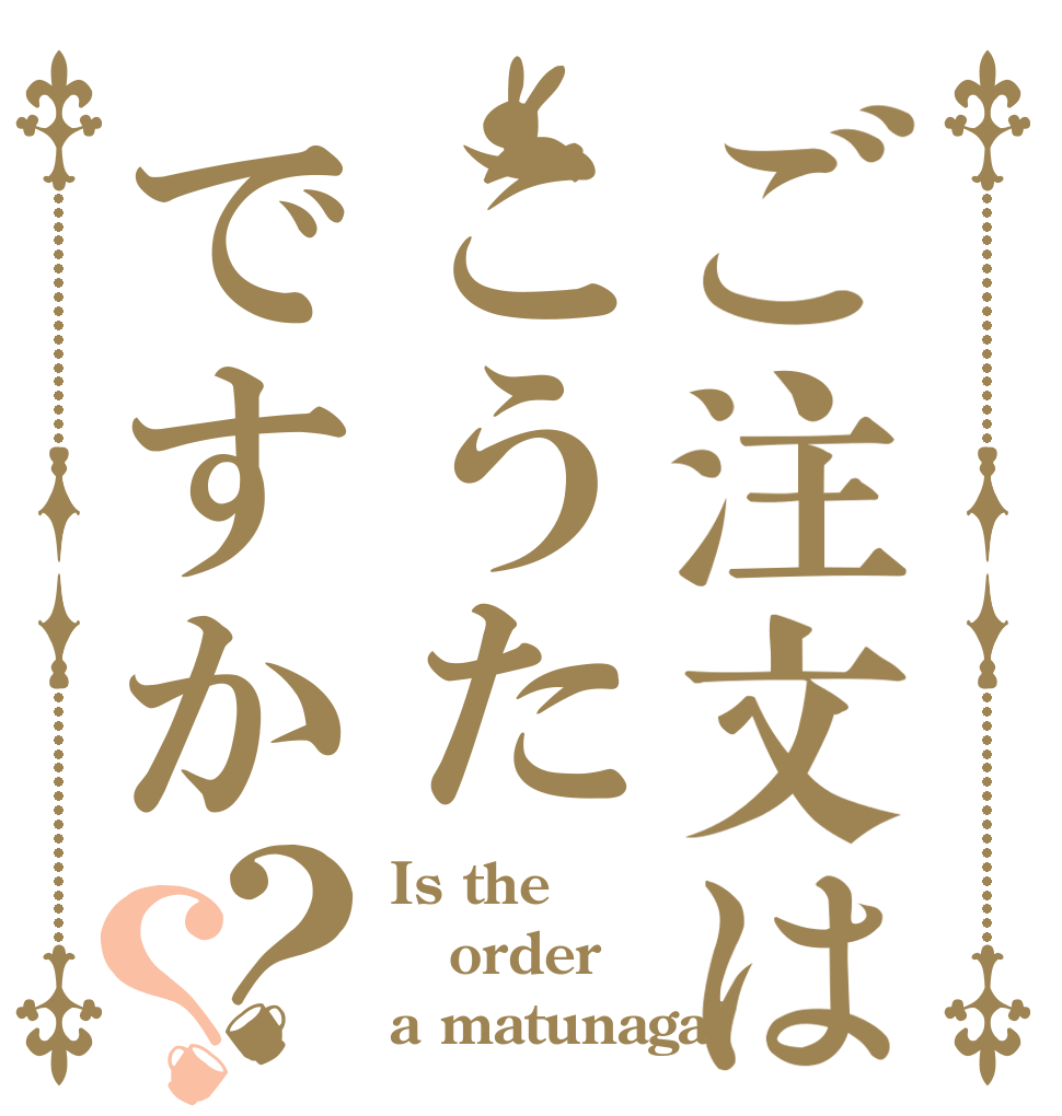 ご注文はこうたですか？？ Is the order a matunaga?