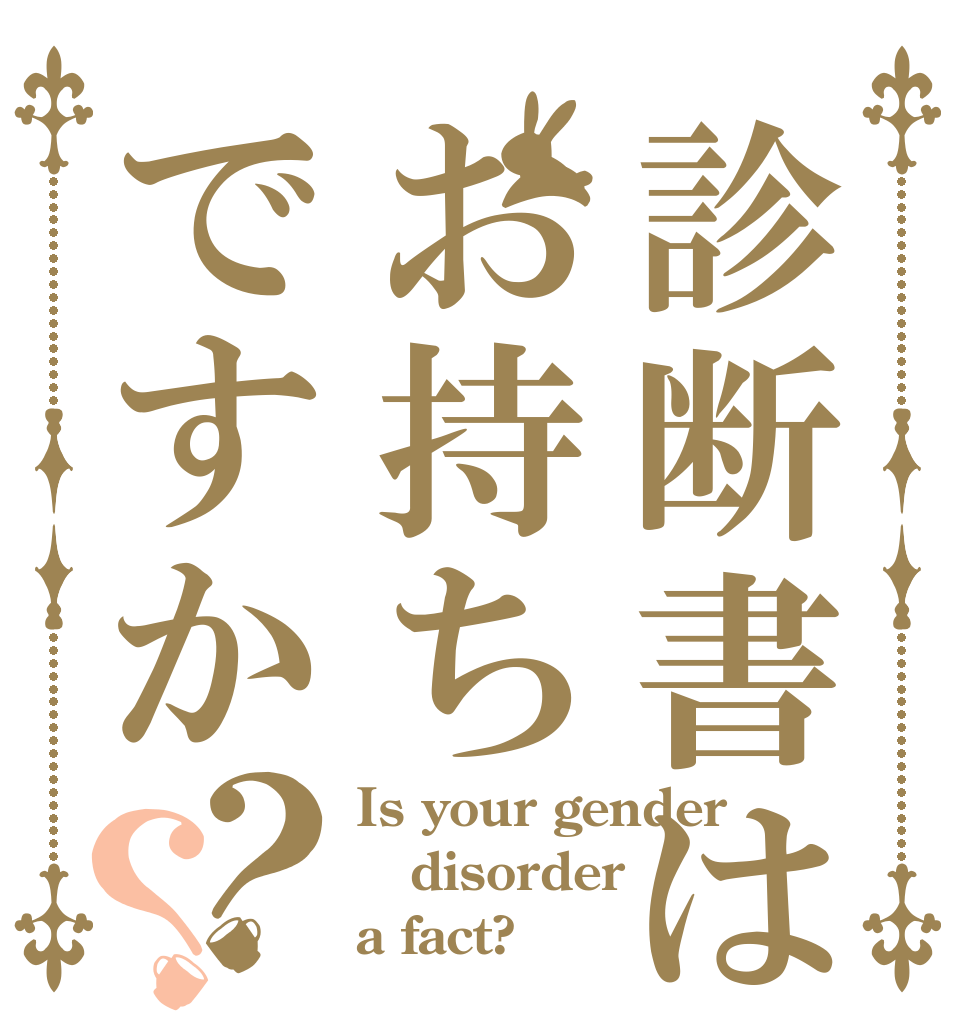 診断書はお持ちですか？？ Is your gender disorder a fact?