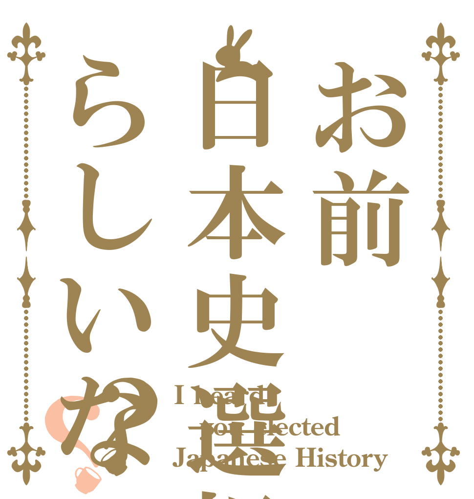 お前日本史選択らしいな？？ I heard you elected  Japanese History