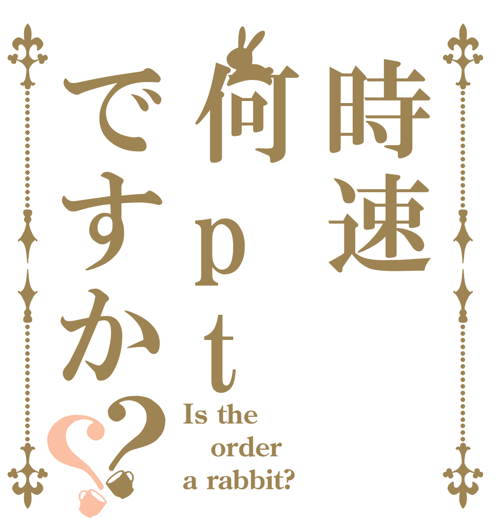 時速何ptですか？？ Is the order a rabbit?